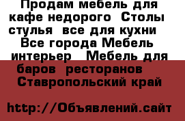 Продам мебель для кафе недорого. Столы, стулья, все для кухни. - Все города Мебель, интерьер » Мебель для баров, ресторанов   . Ставропольский край